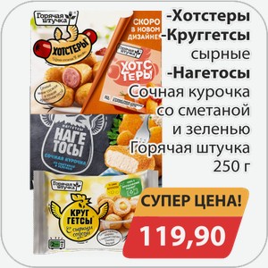 Хотстеры, -Круггетсы сырные, -Нагетосы сочная курочка со сметаной и зеленью Горячая Штучка 250 г